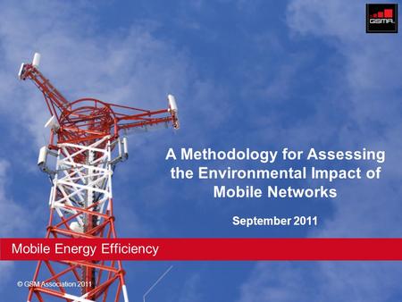 © GSM Association 2011 Mobile Energy Efficiency A Methodology for Assessing the Environmental Impact of Mobile Networks September 2011.