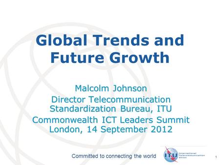 International Telecommunication Union Committed to connecting the world 1 Global Trends and Future Growth Malcolm Johnson Director Telecommunication Standardization.