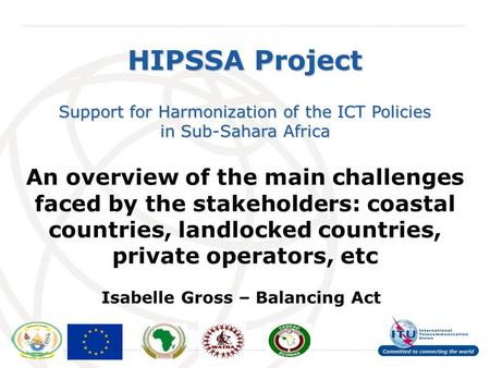 International Telecommunication Union HIPSSA Project Support for Harmonization of the ICT Policies in Sub-Sahara Africa An overview of the main challenges.