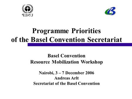 Programme Priorities of the Basel Convention Secretariat Basel Convention Resource Mobilization Workshop Nairobi, 3 – 7 December 2006 Andreas Arlt Secretariat.