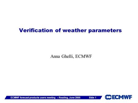 Slide 1ECMWF forecast products users meeting – Reading, June 2005 Verification of weather parameters Anna Ghelli, ECMWF.