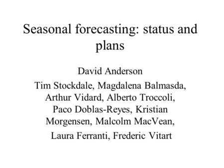 Seasonal forecasting: status and plans David Anderson Tim Stockdale, Magdalena Balmasda, Arthur Vidard, Alberto Troccoli, Paco Doblas-Reyes, Kristian Morgensen,