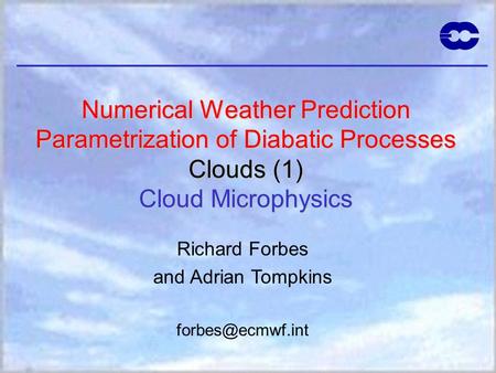 Numerical Weather Prediction Parametrization of Diabatic Processes Clouds (1) Cloud Microphysics Richard Forbes and Adrian Tompkins forbes@ecmwf.int Cloud.