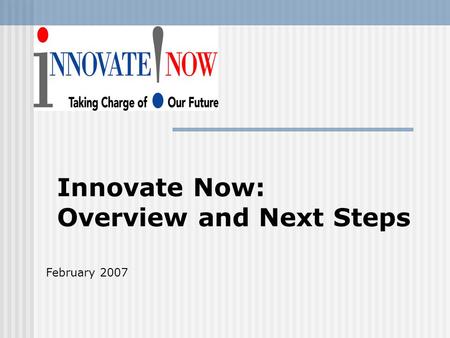 Innovate Now: Overview and Next Steps February 2007.