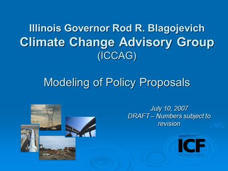 Illinois Governor Rod R. Blagojevich Climate Change Advisory Group (ICCAG) Modeling of Policy Proposals July 10, 2007 DRAFT – Numbers subject to revision.