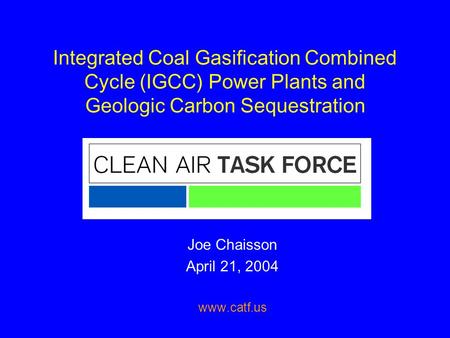 Joe Chaisson April 21, 2004 www.catf.us Integrated Coal Gasification Combined Cycle (IGCC) Power Plants and Geologic Carbon Sequestration Joe Chaisson.