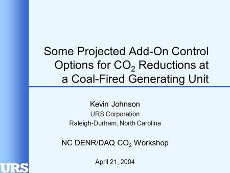 Some Projected Add-On Control Options for CO 2 Reductions at a Coal-Fired Generating Unit Kevin Johnson URS Corporation Raleigh-Durham, North Carolina.