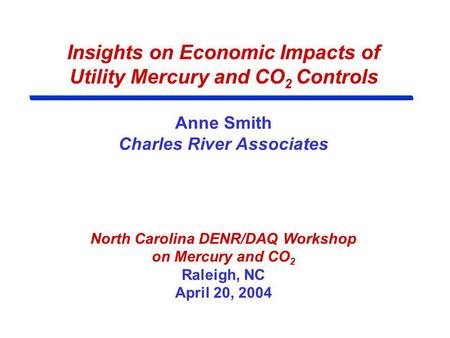 Insights on Economic Impacts of Utility Mercury and CO 2 Controls Anne Smith Charles River Associates North Carolina DENR/DAQ Workshop on Mercury and CO.