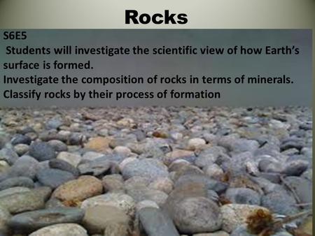 Rocks S6E5 Students will investigate the scientific view of how Earth’s surface is formed. Investigate the composition of rocks in terms of minerals. Classify.