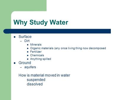 Why Study Water Surface – Dirt Minerals Organic materials (any once living thing now decomposed Fertilizer Chemicals Anything spilled Ground – aquifers.