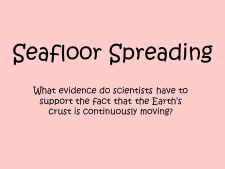 Seafloor Spreading What evidence do scientists have to support the fact that the Earth’s crust is continuously moving?