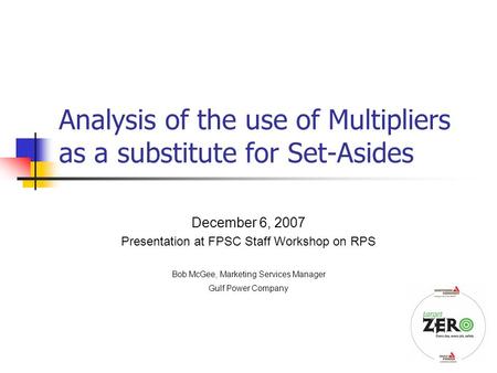 1 Analysis of the use of Multipliers as a substitute for Set-Asides December 6, 2007 Presentation at FPSC Staff Workshop on RPS Bob McGee, Marketing Services.