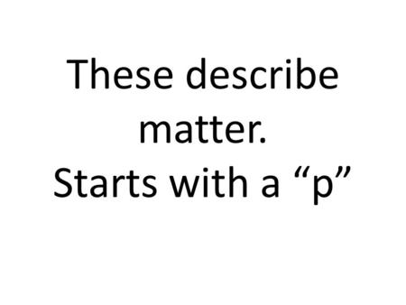 These describe matter. Starts with a “p”