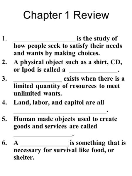 Chapter 1 Review __________________ is the study of how people seek to satisfy their needs and wants by making choices. A physical object such as a shirt,