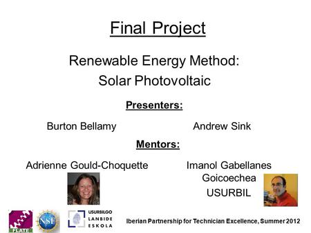 Final Project Renewable Energy Method: Solar Photovoltaic Mentors: Adrienne Gould-ChoquetteImanol Gabellanes Goicoechea USURBIL Presenters: Burton BellamyAndrew.