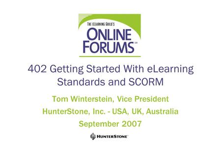 402 Getting Started With eLearning Standards and SCORM Tom Winterstein, Vice President HunterStone, Inc. - USA, UK, Australia September 2007.