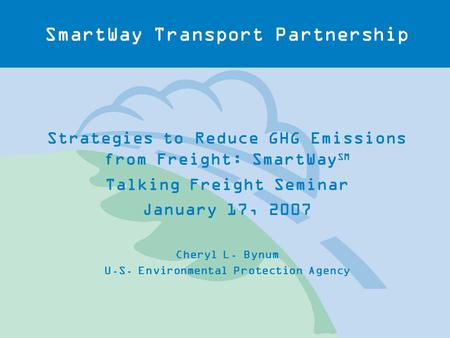 SmartWay Transport Partnership Strategies to Reduce GHG Emissions from Freight: SmartWay SM Talking Freight Seminar January 17, 2007 Cheryl L. Bynum U.S.