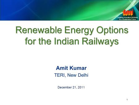 1 Renewable Energy Options for the Indian Railways Amit Kumar TERI, New Delhi December 21, 2011.