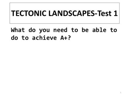 TECTONIC LANDSCAPES-Test 1 What do you need to be able to do to achieve A+? 1.