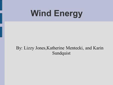 Wind Energy By: Lizzy Jones,Katherine Mentecki, and Karin Sundquist.