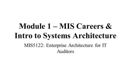 Module 1 – MIS Careers & Intro to Systems Architecture MIS5122: Enterprise Architecture for IT Auditors.