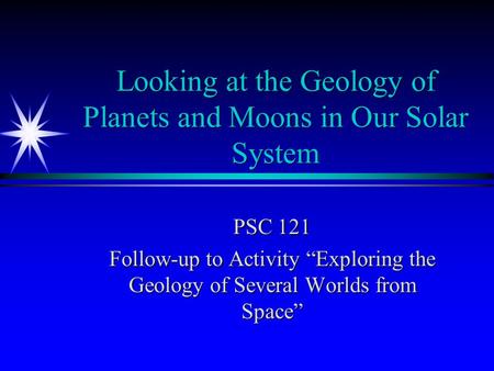 Looking at the Geology of Planets and Moons in Our Solar System PSC 121 Follow-up to Activity “Exploring the Geology of Several Worlds from Space”