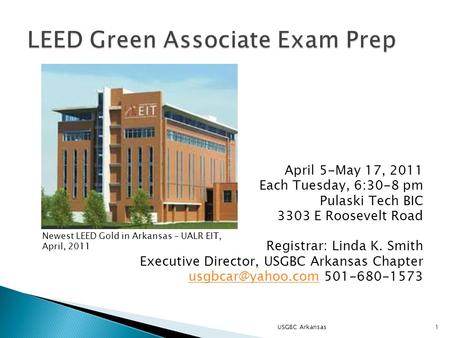 April 5-May 17, 2011 Each Tuesday, 6:30-8 pm Pulaski Tech BIC 3303 E Roosevelt Road Registrar: Linda K. Smith Executive Director, USGBC Arkansas Chapter.