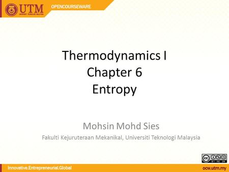 Thermodynamics I Chapter 6 Entropy Mohsin Mohd Sies Fakulti Kejuruteraan Mekanikal, Universiti Teknologi Malaysia.