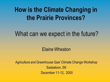 How is the Climate Changing in the Prairie Provinces? What can we expect in the future? Elaine Wheaton Agriculture and Greenhouse Gas/ Climate Change Workshop.