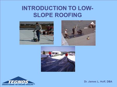 Dr. James L. Hoff, DBA INTRODUCTION TO LOW- SLOPE ROOFING.