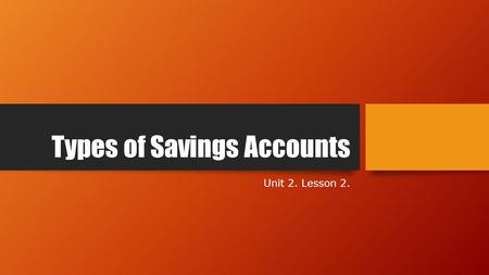 Types of Savings Accounts Unit 2. Lesson 2.. Objectives Identify types of investing options offered by banks Compare and contrast the pros and cons of.