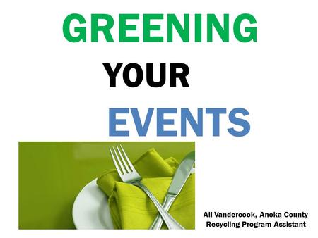 GREENING YOUR EVENTS Ali Vandercook, Anoka County Recycling Program Assistant.