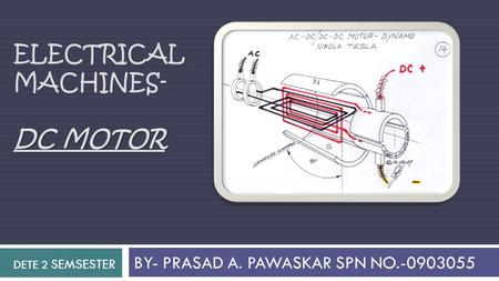 ELECTRICAL MACHINES- DC MOTOR BY- PRASAD A. PAWASKAR SPN NO.-0903055 DETE 2 SEMSESTER.