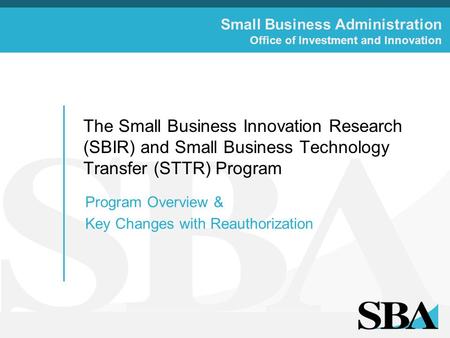 Small Business Administration Office of Investment and Innovation The Small Business Innovation Research (SBIR) and Small Business Technology Transfer.