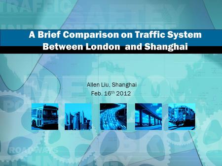 A Brief Comparison on Traffic System Between London and Shanghai Allen Liu, Shanghai Feb. 16 th 2012.