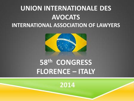 UNION INTERNATIONALE DES AVOCATS INTERNATIONAL ASSOCIATION OF LAWYERS 58 th CONGRESS FLORENCE – ITALY 2014.