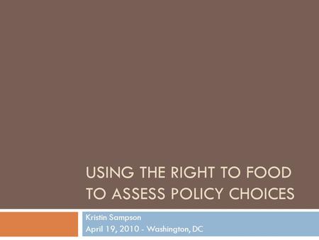 USING THE RIGHT TO FOOD TO ASSESS POLICY CHOICES Kristin Sampson April 19, 2010 - Washington, DC.