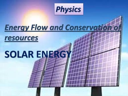 Physics Energy Flow and Conservation of resources SOLAR ENERGY.