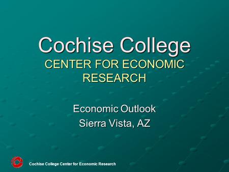 Cochise College Center for Economic Research Cochise College CENTER FOR ECONOMIC RESEARCH Economic Outlook Sierra Vista, AZ.