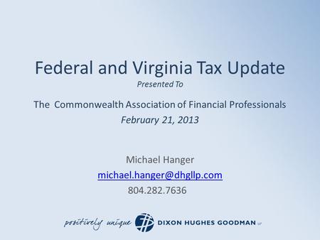 Federal and Virginia Tax Update Presented To The Commonwealth Association of Financial Professionals February 21, 2013 Michael Hanger