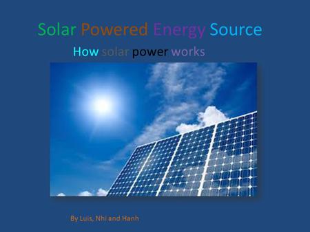 Solar Powered Energy Source How solar power works By Luis, Nhi and Hanh.