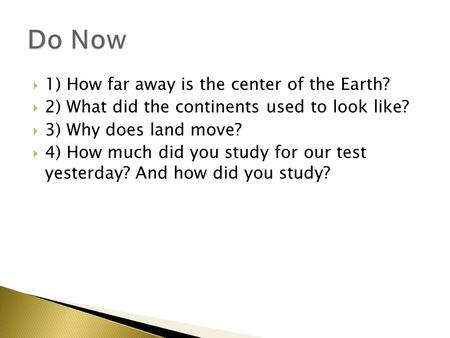  1) How far away is the center of the Earth?  2) What did the continents used to look like?  3) Why does land move?  4) How much did you study for.