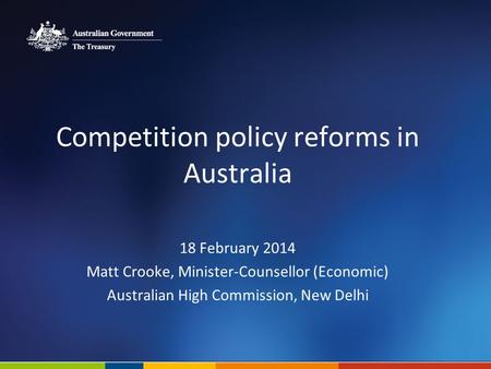 Competition policy reforms in Australia 18 February 2014 Matt Crooke, Minister-Counsellor (Economic) Australian High Commission, New Delhi.