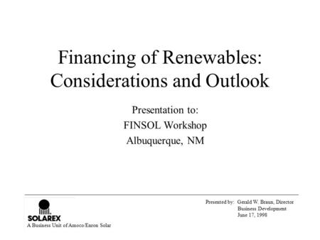 Presented by: Gerald W. Braun, Director Business Development June 17, 1998 A Business Unit of Amoco/Enron Solar Financing of Renewables: Considerations.