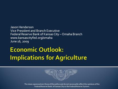 Jason Henderson Vice President and Branch Executive Federal Reserve Bank of Kansas City – Omaha Branch www.kansascityfed.org/omaha June 16, 2009 The views.