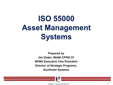 Leaders in Asset Management ISO 55000 Asset Management Systems 1 Prepared by Jim Dieter, MIAM CPPM CF NPMA Executive Vice President Director of Strategic.