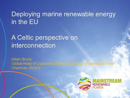 Deploying marine renewable energy in the EU A Celtic perspective on interconnection Adam Bruce Global Head of Corporate Affairs, Mainstream Renewable Power.