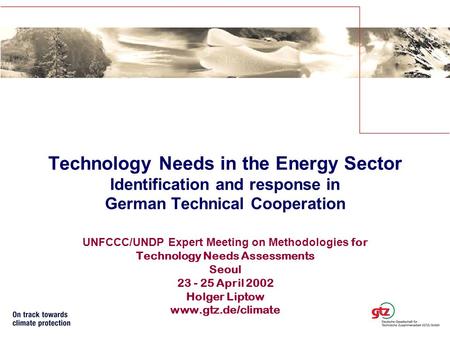 UNFCCC/UNDP Expert Meeting on Methodologies for Technology Needs Assessments Seoul 23 - 25 April 2002 Holger Liptow www.gtz.de/climate Technology Needs.