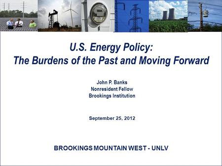 U.S. Energy Policy: The Burdens of the Past and Moving Forward John P. Banks Nonresident Fellow Brookings Institution September 25, 2012 BROOKINGS MOUNTAIN.