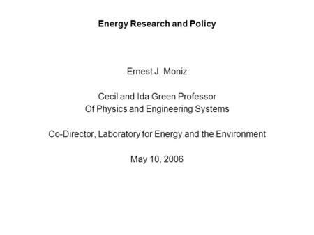 Energy Research and Policy Ernest J. Moniz Cecil and Ida Green Professor Of Physics and Engineering Systems Co-Director, Laboratory for Energy and the.